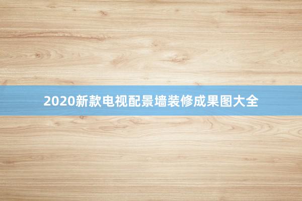 2020新款电视配景墙装修成果图大全