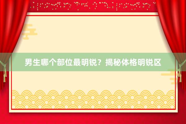 男生哪个部位最明锐？揭秘体格明锐区