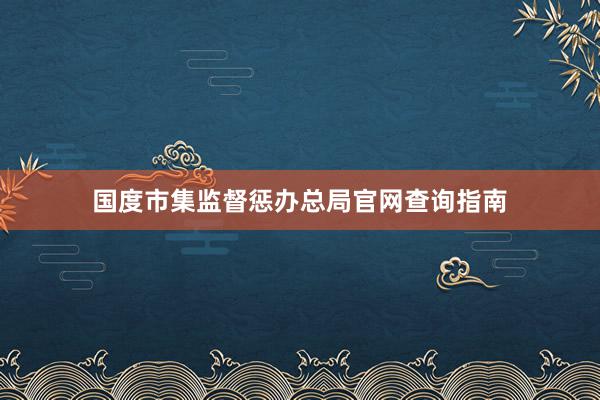 国度市集监督惩办总局官网查询指南
