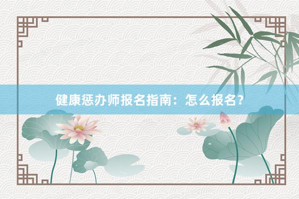 健康惩办师报名指南：怎么报名？